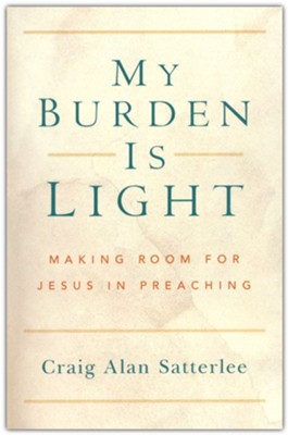 My Burden Is Light: Making Room for Jesus in Preaching  -     By: Craig Alan Satterlee
