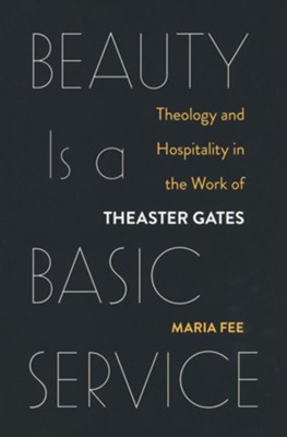 Beauty Is a Basic Service: Theology and Hospitality in the Work of Theaster Gates  -     By: Maria Fee
