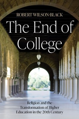 The End of College: Religion and the Transformation of Higher Education in the 20th Century  -     By: Robert Wilson-Black
