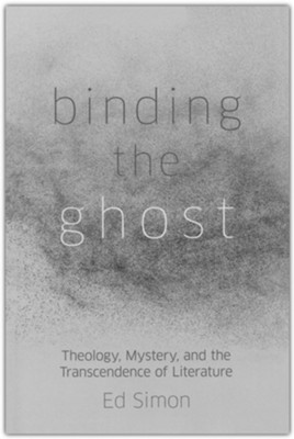 Binding the Ghost: Theology, Mystery, and the Transcendence of Literature  -     By: Ed Simon
