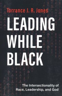 Leading While Black: The Intersectionality of Race, Leadership, and God  -     By: Torrance J.R. Jones
