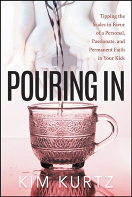 Pouring in: Tipping the Scales in Favor of a Personal, Passionate, and Permanent Faith in Your Kids  -     By: Kim Kurtz
