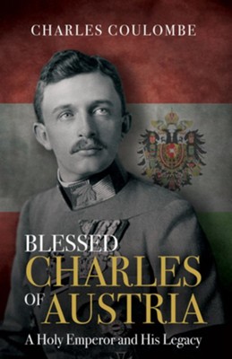 Blessed Charles of Austria: A Holy Emperor and His Legacy  -     By: Charles A. Coulombe
