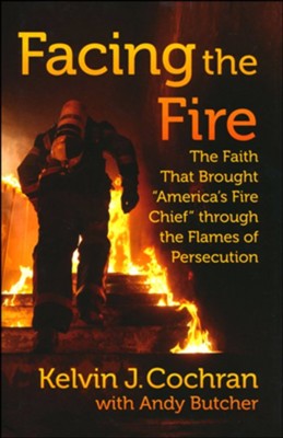 Facing the Fire: The Faith That Brought &#034America's Fire Chief&#034 Through the Flames  -     By: Kelvin J. Cochran, Andy Butcher
