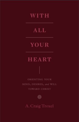With All Your Heart: Orienting Your Mind, Desires, and Will toward Christ  -     By: A. Craig Troxel
