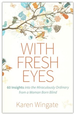 With Fresh Eyes: 60 Insights into the Miraculously Ordinary from a Woman Born Blind  -     By: Karen Wingate
