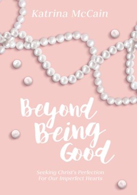 Beyond Being Good: Seeking Christ's Perfection for Our Imperfect Hearts  -     By: Katrina McCain
