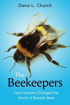 The Beekeepers: How Humans Changed the World of Bumble Bees  -     By: Dana L. Church
