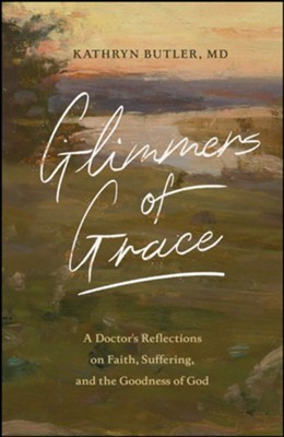 Glimmers of Grace: A Doctor's Reflections on Faith, Suffering, and the Goodness of God  -     By: Kathryn Butler
