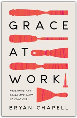 Grace at Work: Redeeming the Grind and the Glory of Your Job  -     By: Bryan Chapell

