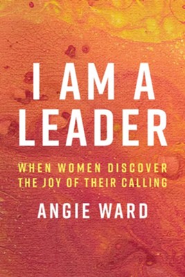 I Am a Leader: When Women Discover the Joy of Their Calling  -     By: Angie Ward
