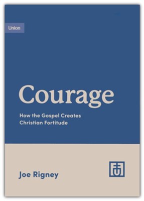 Courage: How the Gospel Creates Christian Fortitude: Joe Rigney ...