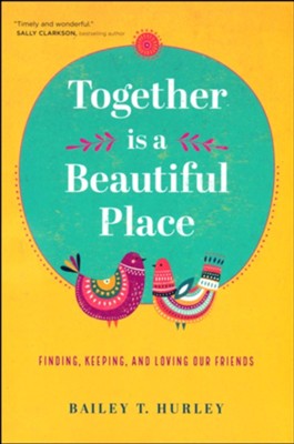 Together Is a Beautiful Place: Finding, Keeping, and Loving Our Friends  -     By: Bailey T. Hurley
