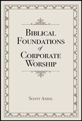 Biblical Foundations of Corporate Worship  -     By: Scott Aniol
