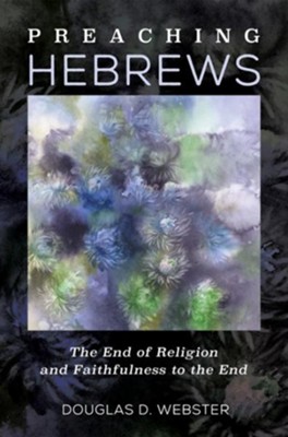 Preaching Hebrews: The End of Religion and Faithfulness to the End  -     By: Douglas D. Webster
