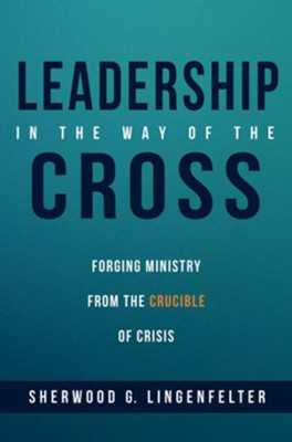 Leadership in the Way of the Cross: Forging Ministry from the Crucible of Crisis  -     By: Sherwood G. Lingenfelter
