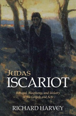 Judas Iscariot: Betrayal, Blasphemy, and Idolatry in the Gospels and Acts  -     By: Richard Harvey
