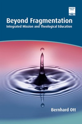 Beyond Fragmentation: Integrated Mission and Theological Education  -     By: Bernhard Ott
