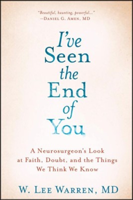 I've Seen the End of You: A Neurosurgeon's Look at Faith, Doubt, and the Things We Think We Know  -     By: W. Lee Warren
