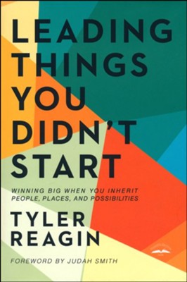 Leading Things You Didn't Start: Winning Big When You Inherit People, Places, and Possibilities  -     By: Tyler Reagin
