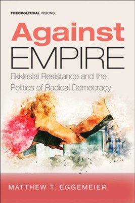 Against Empire: Ekklesial Resistance and the Politics of Radical Democracy  -     By: Matthew T. Eggemeier
