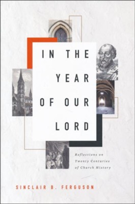 In the Year of Our Lord: Reflections on Twenty Centuries of Church History  -     By: Sinclair B. Ferguson
