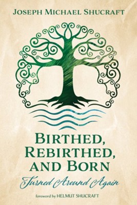 Birthed, Rebirthed, and Born: Turned Around Again  -     By: Joseph Michael Shucraft & Helmut Shucraft

