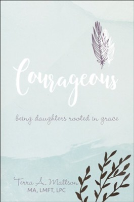 Courageous: Being Daughters Rooted in Grace   -     By: Terra A. Mattson

