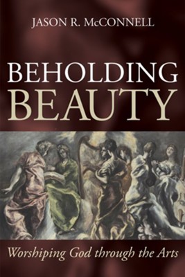 Beholding Beauty: Worshiping God through the Arts  -     By: Jason R. McConnell
