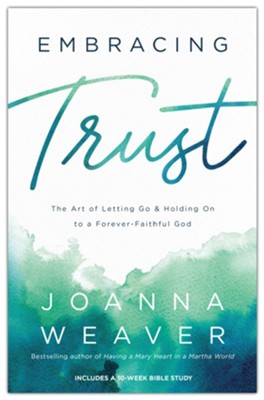 Embracing Trust: The Art of Letting Go and Holding On to a Forever-Faithful God  -     By: Joanna Weaver
