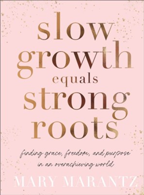 Slow Growth Equals Strong Roots: Finding Grace, Freedom, and Purpose in an Overachieving World  -     By: Mary Marantz

