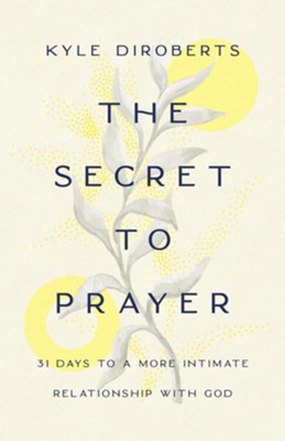 The Secret to Prayer: 31 Days to a More Intimate Relationship with God  -     By: Kyle DiRoberts
