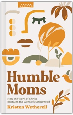 Humble Moms: How the Work of Christ Sustains the Work of Motherhood  -     By: Kristen Wetherell

