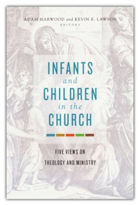 Infants and Children in the Church: Five Views on Theology and Ministry  -     Edited By: Adam Harwood, Kevin Lawson
