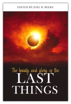 The Beauty and Glory of the Last Things  -     By: Joel Beeke
