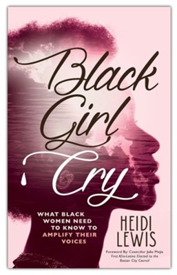 Black Girl Cry: What Black Women Need to Know to Amplify Their Voices  -     By: Heidi Lewis
