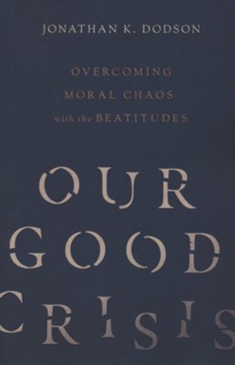 Our Good Crisis: Overcoming Moral Chaos with the Beatitudes  -     By: Jonathan K. Dodson
