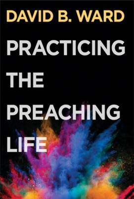 Practicing the Preaching Life - By: David B. Ward 