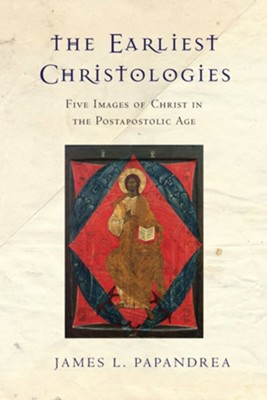 The Earliest Christologies: Five Images of Christ in the Postapostolic Age - eBook  -     By: James L. Papandrea
