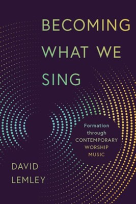 Becoming What We Sing: Formation through Contemporary Worship Music  -     By: David Lemley

