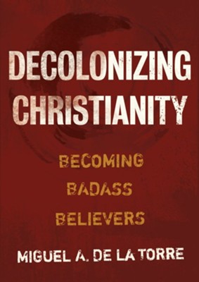 Decolonizing Christianity: Becoming Badass Believers  -     By: Miguel A. De La Torre
