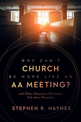 Why Can't Church Be More Like an AA Meeting?: And Other Questions Christians Ask about Recovery  -     By: Stephen R. Haynes

