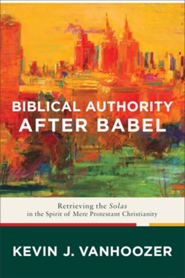 Biblical Authority after Babel: Retrieving the Solas in the Spirit of Mere Protestant Christianity - eBook  -     By: Kevin J. Vanhoozer

