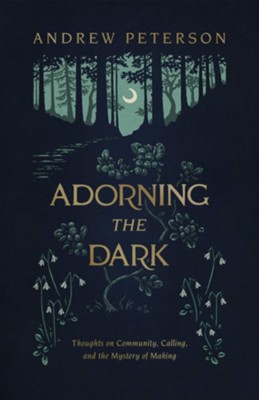 Adorning the Dark: Thoughts on Community, Calling, and the Mystery of Making  -     By: Andrew Peterson
