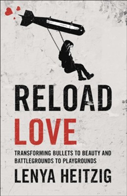 Reload Love: Transforming Bullets to Beauty and Battlegrounds to Playgrounds  -     By: Lenya Heitzig
