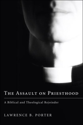 The Assault on Priesthood: A Biblical and Theological Rejoinder  -     By: Lawrence B. Porter
