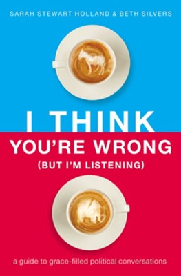 I Think You're Wrong (But I'm Listening): A Guide to Grace-Filled Political Conversations - eBook  -     By: Sarah Stewart Holland, Beth A. Silvers
