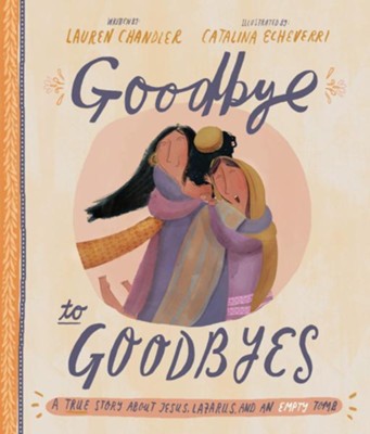 Goodbye to Goodbyes: A True Story About Jesus, Lazarus, and an Empty Tomb - By: Lauren Chandler Illustrated By: Catalina Echeverri 