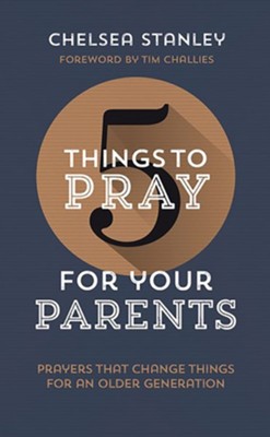 5 Things to Pray for Your Parents: Prayers that Change Things for an Older Generation  -     By: Chelsea Stanley
