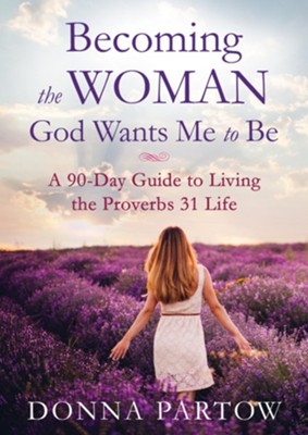 Becoming the Woman God Wants Me to Be: A 90-Day Guide to Living the Proverbs 31 Life - eBook  -     By: Donna Partow
